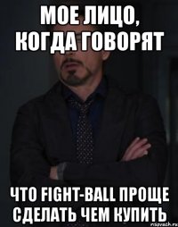 мое лицо, когда говорят что fight-ball проще сделать чем купить