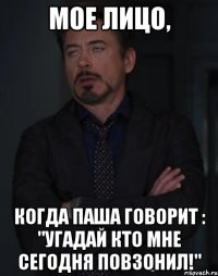 мое лицо, когда паша говорит : "угадай кто мне сегодня повзонил!"