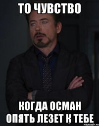 то чувство когда осман опять лезет к тебе