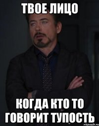 твое лицо когда кто то говорит тупость