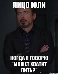 лицо юли когда я говорю "может хватит пить?"