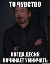 то чувство когда десик начинает умничать