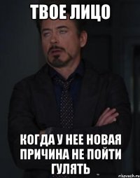 твое лицо когда у нее новая причина не пойти гулять