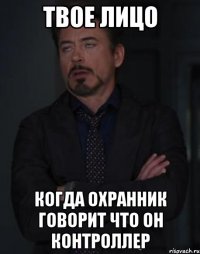 твое лицо когда охранник говорит что он контроллер