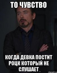 то чувство когда девка постит роцк который не слушает