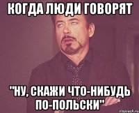 когда люди говорят "ну, скажи что-нибудь по-польски"