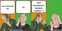 келе жатсын ба ия мен домашкага звандап турмын го