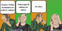 Нужно чтобы ты вышел на работу завтра Я выходной завтра,не смогу Не ебет