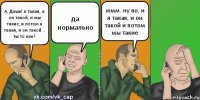 А, Дашк! я такая, а он такой, и мы такие, и потом я такая, и он такой... ты то как? да нормально ммм. ну во, и я такая, и он такой и потом мы такие