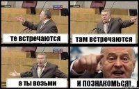 те встречаются там встречаются а ты возьми И ПОЗНАКОМЬСЯ!