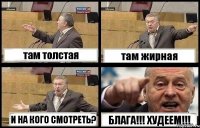 там толстая там жирная И НА КОГО СМОТРЕТЬ? БЛАГА!!! ХУДЕЕМ!!!