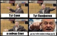 Тут Саня Тут Панфилов а сейчас Спит да ну тебя нафиг,пойду на бг