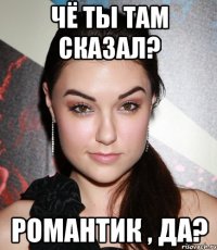 чё ты там сказал? романтик , да?