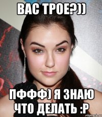 вас трое?)) пффф) я знаю что делать :p