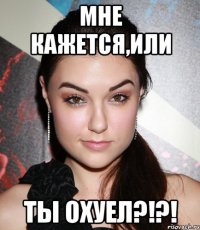 мне кажется,или ты охуел?!?!