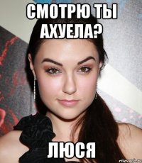 смотрю ты ахуела? люся