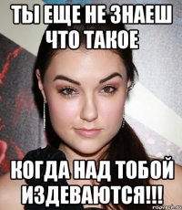 ты еще не знаеш что такое когда над тобой издеваются!!!