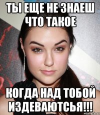 ты еще не знаеш что такое когда над тобой издеваютсья!!!