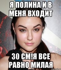 я полина и в меня входит 30 см!я все равно милая