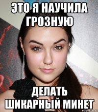 это я научила грозную делать шикарный минет