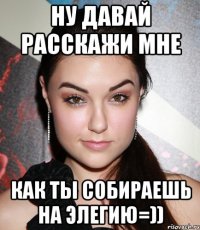 ну давай расскажи мне как ты собираешь на элегию=))