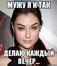 мужу я и так делаю каждый вечер...