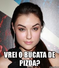  vrei o bucata de pizda?