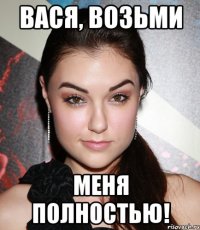 вася, возьми меня полностью!