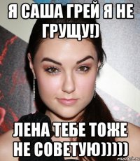 я саша грей я не грущу!) лена тебе тоже не советую)))))