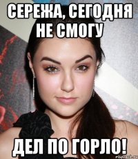 сережа, сегодня не смогу дел по горло!