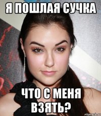 я пошлая сучка что с меня взять?