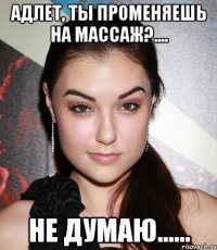 адлет, ты променяешь на массаж?.... не думаю......