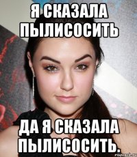 я сказала пылисосить да я сказала пылисосить.