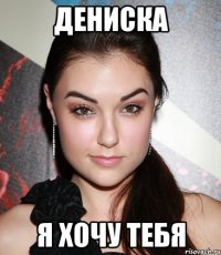 дениска я хочу тебя