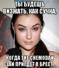 ты будешь визжать, как сучка, когда the chemodan clan приедет в брест...