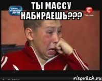 ты массу набираешь??? 