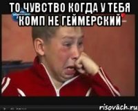 то чувство когда у тебя комп не геймерский 