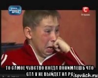  то самое чувство когда понимаешь что gta v не выйдет на pc