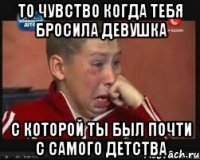 то чувство когда тебя бросила девушка с которой ты был почти с самого детства