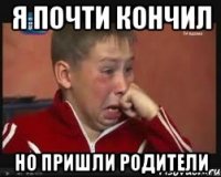 я почти кончил но пришли родители