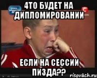 4то будет на дипломировании если на сессии пизда??