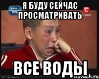 я буду сейчас просматривать все воды