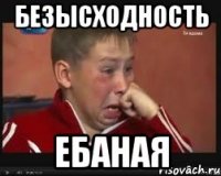 безысходность ебаная