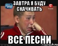 завтра я буду скачивать все песни