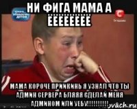 ни фига мама а ёёёёёёёё мама короче приикинь я узнал что ты админ сервера бляяя сделай меня админом или уебу!!!