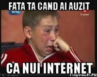 fata ta cand ai auzit ca nui internet