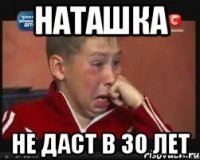 наташка не даст в 30 лет