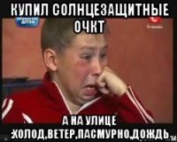 купил солнцезащитные очкт а на улице :холод,ветер,пасмурно,дождь