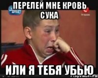 перелей мне кровь сука или я тебя убью