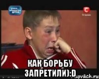  как борьбу запретили):d